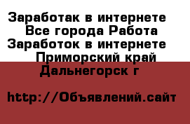 Заработак в интернете   - Все города Работа » Заработок в интернете   . Приморский край,Дальнегорск г.